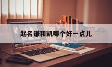 包含起名谦和凯哪个好一点儿的词条