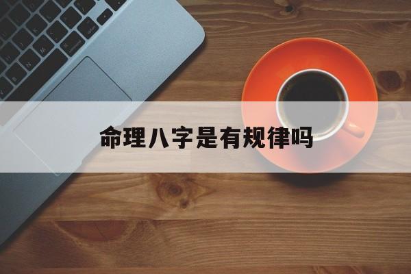 命理八字是有规律吗_(人的命运是不是真的跟生辰八字有关系吗)