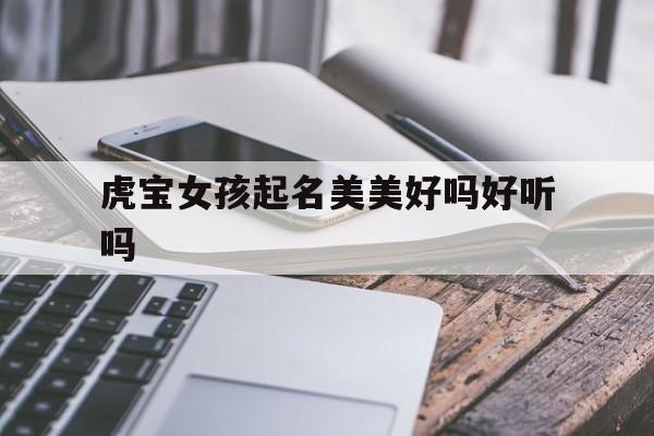 虎宝女孩起名美美好吗好听吗_(虎宝女孩起名美美好吗好听吗怎么取)