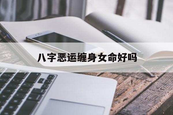 八字恶运缠身女命好吗_(恶运缠身小说全文免费阅读简介)