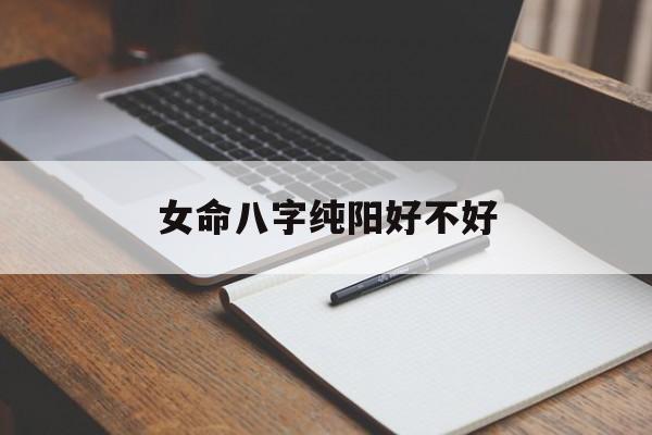 女命八字纯阳好不好_(女命八字纯阳是什么意思)