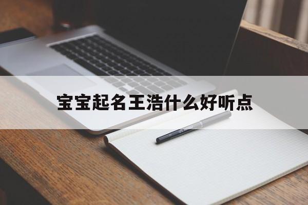 宝宝起名王浩什么好听点_(宝宝起名王浩什么好听点的)