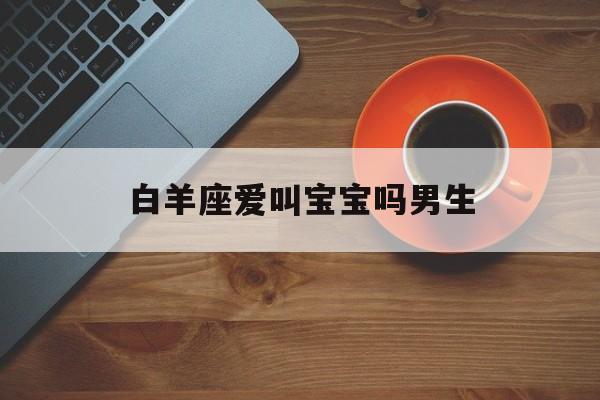 白羊座爱叫宝宝吗男生_(叫白羊男宝贝他什么感觉呢)