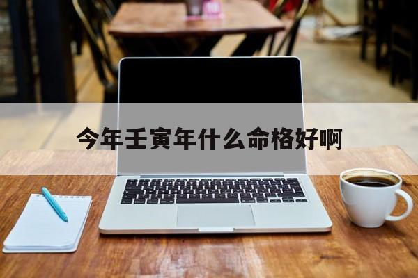 今年壬寅年什么命格好啊_(壬寅年生人今年的命运)