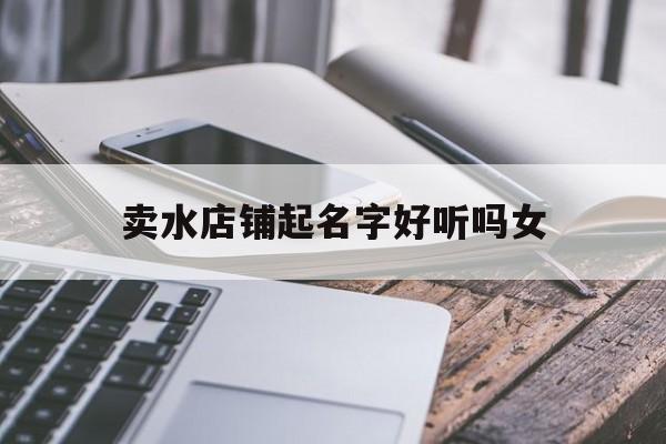 卖水店铺起名字好听吗女_(卖水店铺名称)