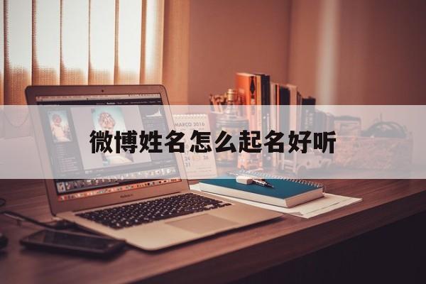 微博姓名怎么起名好听_(微博姓名怎么起名好听女生)