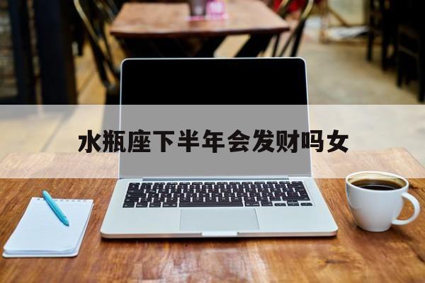 水瓶座下半年会发财吗女_(水瓶座 下半年)