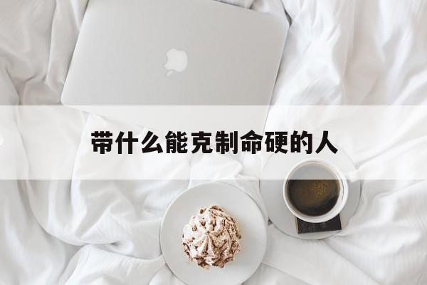 带什么能克制命硬的人_(什么样的克制)