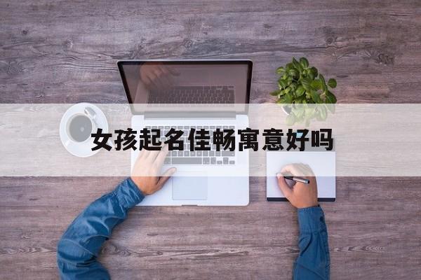 女孩起名佳畅寓意好吗_(张佳畅名字怎么样)
