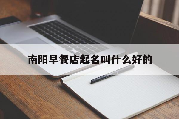 南阳早餐店起名叫什么好的_(南阳早餐店几点开门)