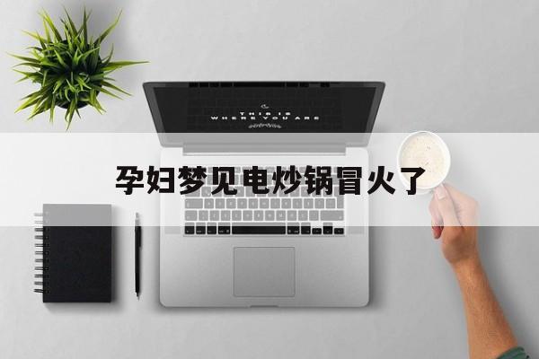 孕妇梦见电炒锅冒火了_(孕妇梦见火炉的火烧得很旺)