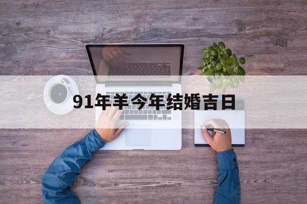 91年羊今年结婚吉日_(91年羊2022年适合结婚吗)