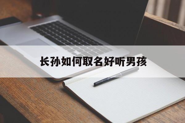 长孙如何取名好听男孩_(长孙的含义)