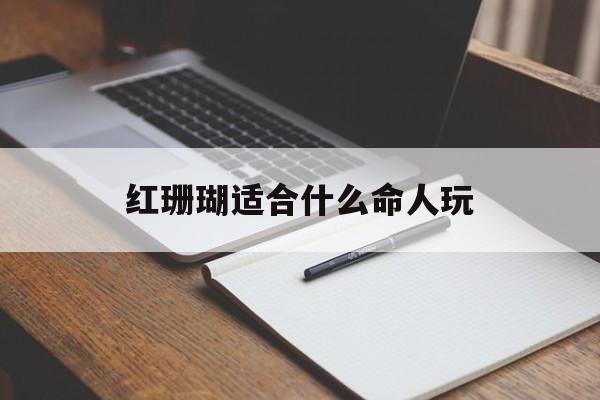 红珊瑚适合什么命人玩_(红珊瑚适合什么人佩戴)