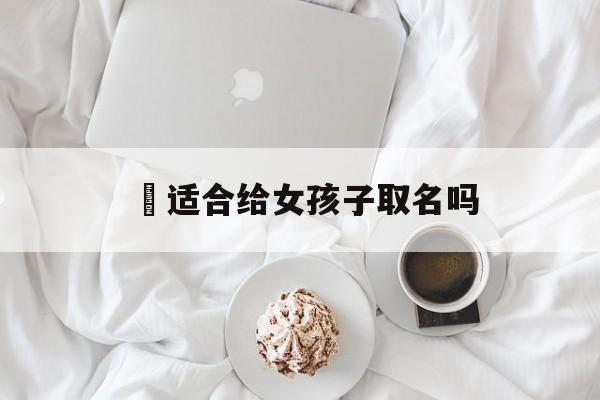 瑧适合给女孩子取名吗_(燚取女孩子取名)