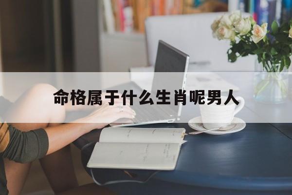 命格属于什么生肖呢男人_(命格一览表)