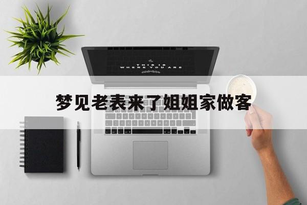 梦见老表来了姐姐家做客_(梦见表姐表哥来我家)