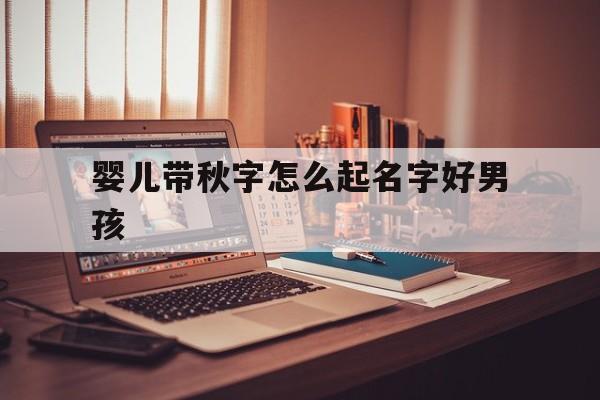 婴儿带秋字怎么起名字好男孩_(秋字有关的婴儿小名)