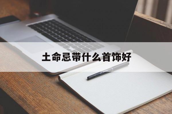土命忌带什么首饰好_(土命不适合佩戴什么首饰)