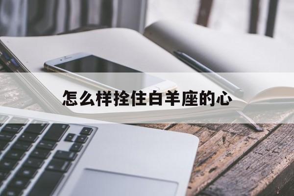 怎么样拴住白羊座的心_(怎样抓住白羊座女孩的心)