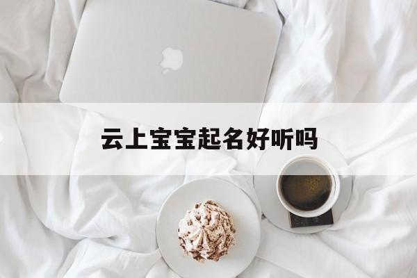 云上宝宝起名好听吗_(云上宝app)
