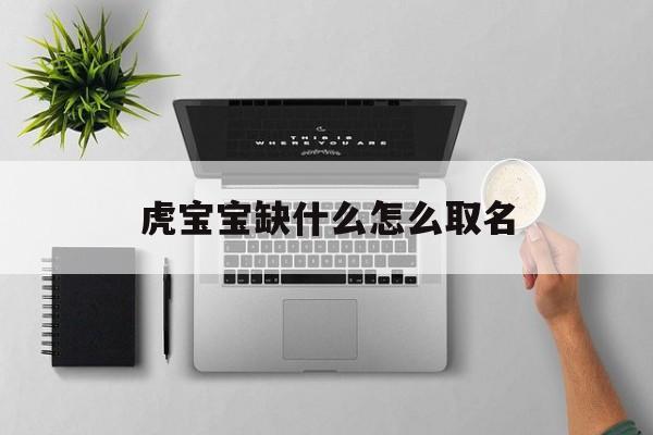 虎宝宝缺什么怎么取名_(虎宝宝命里缺什么)