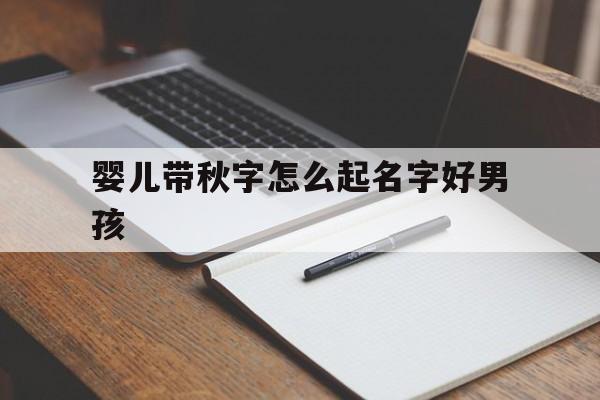 婴儿带秋字怎么起名字好男孩_(带秋的宝宝名字)