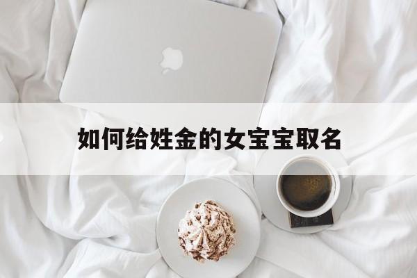 如何给姓金的女宝宝取名_(姓金女孩有涵养名字)