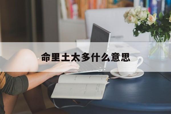 命里土太多什么意思_(命中土多的人怎么化解)