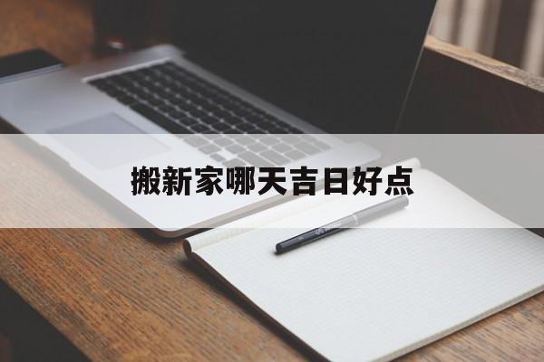 搬新家哪天吉日好点_(搬新家哪天日子最好)