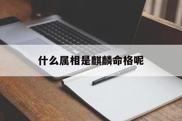 什么属相是麒麟命格呢_(什么是麒麟命?)