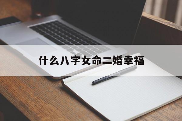 什么八字女命二婚幸福_(注定二婚的女人八字)