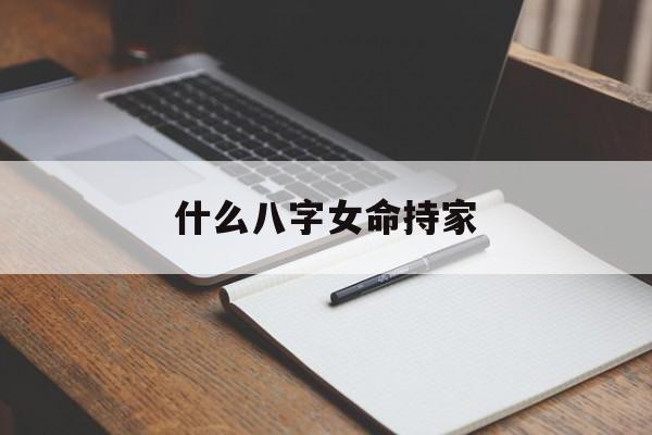 什么八字女命持家_(什么八字的女命大贵?)