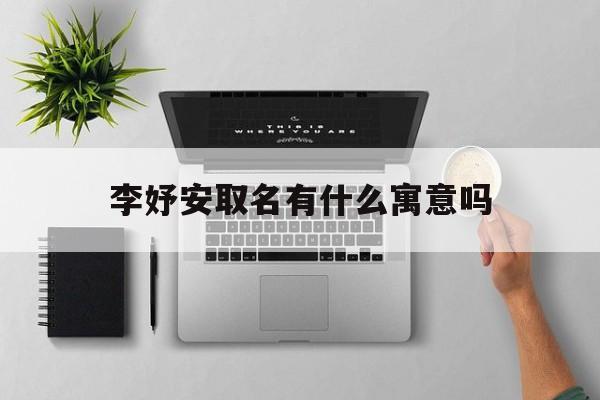 李妤安取名有什么寓意吗_(妤安的意思和含义是什么寓意)