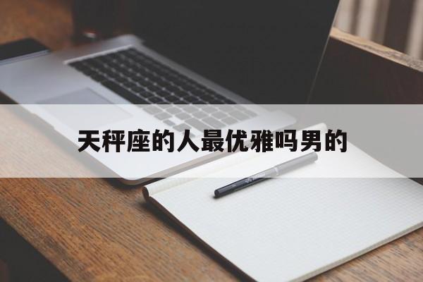 天秤座的人最优雅吗男的_(天秤座的人最优雅吗男的还是女的)