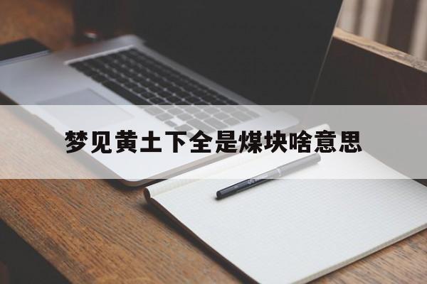 梦见黄土下全是煤块啥意思_(梦见黄土地)