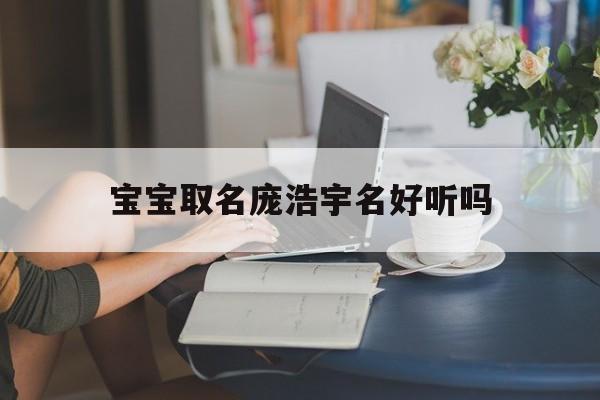 宝宝取名庞浩宇名好听吗_(浩宇名字的寓意是什么) 宝宝取名庞浩宇名好听吗_(浩宇名字的寓意是什么)