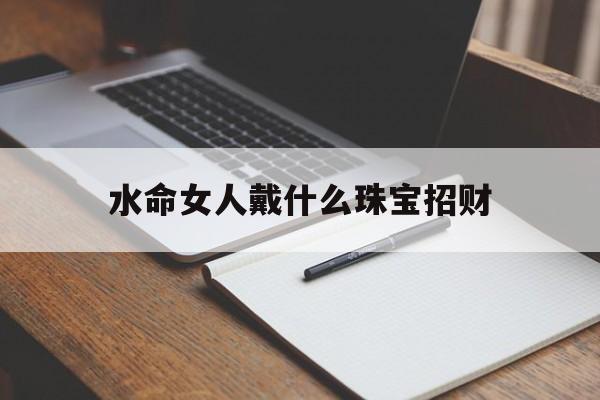水命女人戴什么珠宝招财_(水命的人适合戴什么)