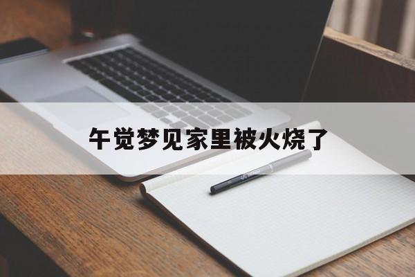 午觉梦见家里被火烧了_(梦见自己家里被火烧是什么意思)