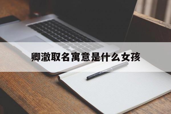 卿澈取名寓意是什么女孩_(卿澈取名寓意是什么女孩名字)